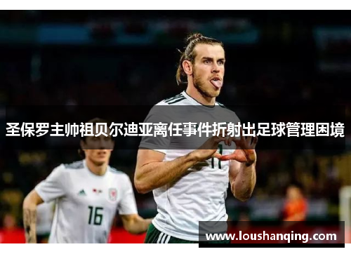 圣保罗主帅祖贝尔迪亚离任事件折射出足球管理困境