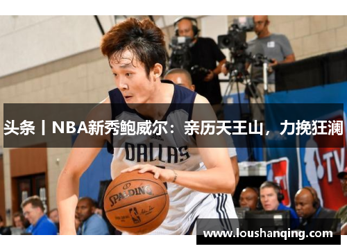 头条丨NBA新秀鲍威尔：亲历天王山，力挽狂澜