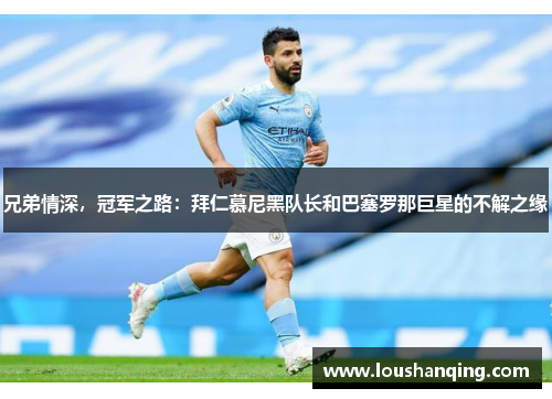 兄弟情深，冠军之路：拜仁慕尼黑队长和巴塞罗那巨星的不解之缘