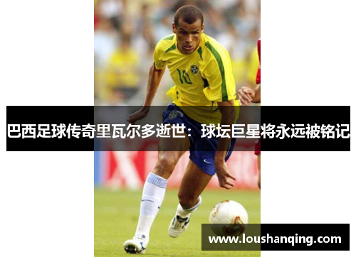 巴西足球传奇里瓦尔多逝世：球坛巨星将永远被铭记
