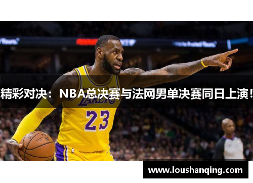 精彩对决：NBA总决赛与法网男单决赛同日上演！