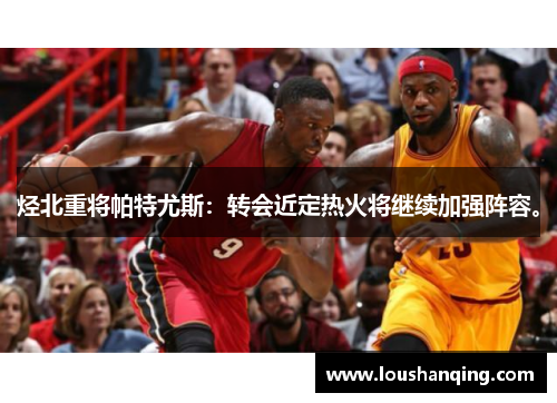 烃北重将帕特尤斯：转会近定热火将继续加强阵容。