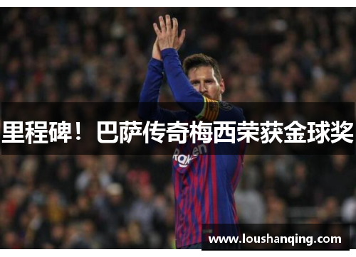里程碑！巴萨传奇梅西荣获金球奖