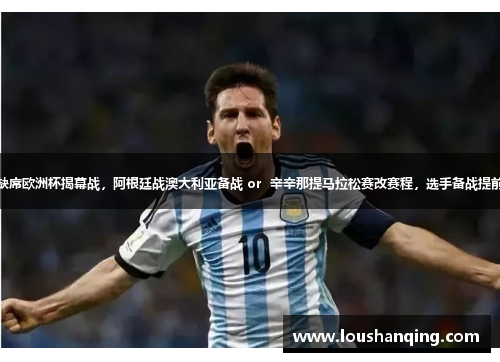 梅西缺席欧洲杯揭幕战，阿根廷战澳大利亚备战 or  辛辛那提马拉松赛改赛程，选手备战提前休息