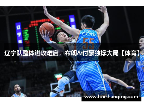辽宁队整体进攻难启，布朗&付豪独撑大局【体育】